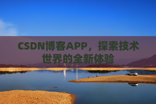 CSDN博客APP,探索技术世界的全新体验 CSDN博客APP,探索技术世界的全新体验